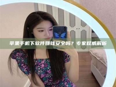 铜仁苹果手机下软件赚钱安全吗？专家权威解析