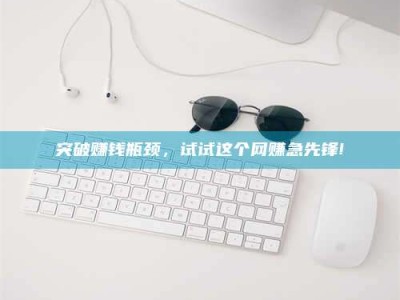 铜仁突破赚钱瓶颈，试试这个网赚急先锋!