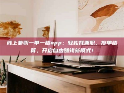 铜仁线上兼职一单一结app：轻松找兼职，按单结算，开启自由赚钱新模式！