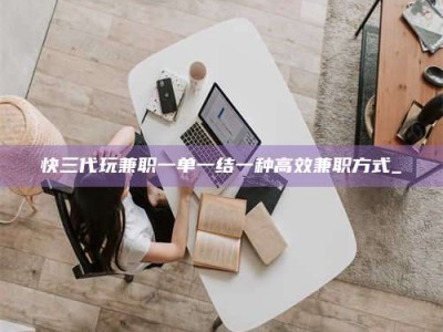 铜仁快三代玩兼职一单一结一种高效兼职方式_