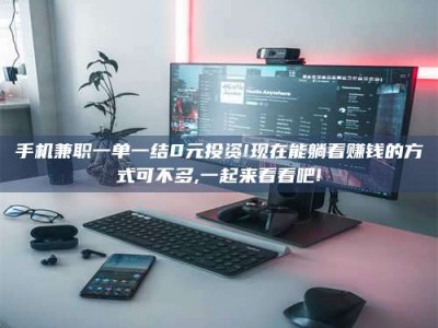 铜仁手机兼职一单一结0元投资!现在能躺着赚钱的方式可不多,一起来看看吧!