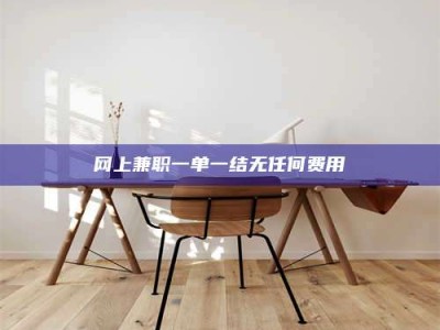 铜仁网上兼职一单一结无任何费用