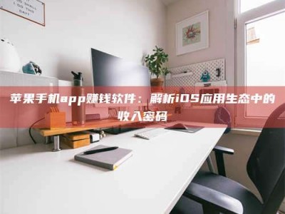 铜仁苹果手机app赚钱软件：解析iOS应用生态中的收入密码