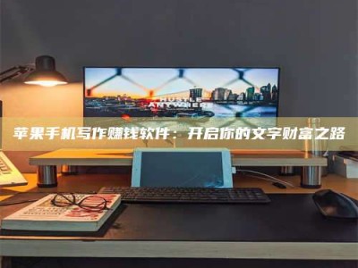 铜仁苹果手机写作赚钱软件：开启你的文字财富之路