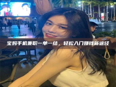 铜仁宝妈手机兼职一单一结，轻松入门赚钱新途径