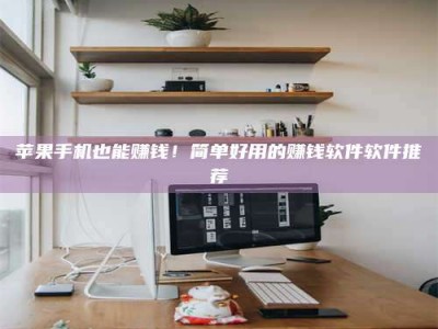 铜仁苹果手机也能赚钱！简单好用的赚钱软件软件推荐