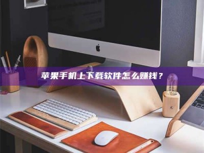铜仁苹果手机上下载软件怎么赚钱？
