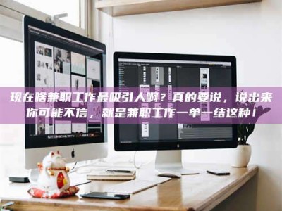 铜仁现在啥兼职工作最吸引人啊？真的要说，说出来你可能不信，就是兼职工作一单一结这种！