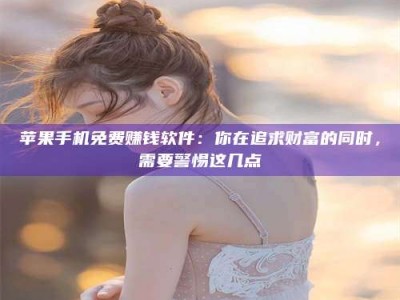 铜仁苹果手机免费赚钱软件：你在追求财富的同时，需要警惕这几点