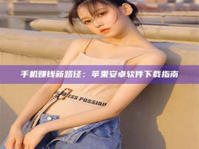 铜仁手机赚钱新路径：苹果安卓软件下载指南