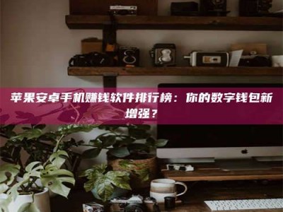 铜仁苹果安卓手机赚钱软件排行榜：你的数字钱包新增强？