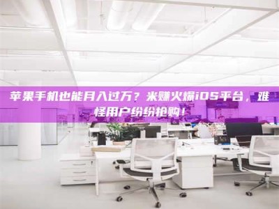 铜仁苹果手机也能月入过万？米赚火爆iOS平台，难怪用户纷纷抢购！