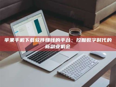 铜仁苹果手机下载软件赚钱的平台：挖掘数字时代的新副业机会