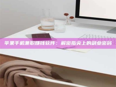 铜仁苹果手机兼职赚钱软件：解密指尖上的副业密码