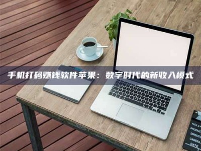 铜仁手机打码赚钱软件苹果：数字时代的新收入模式