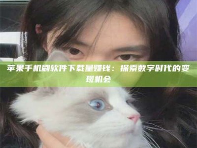 铜仁苹果手机刷软件下载量赚钱：探索数字时代的变现机会