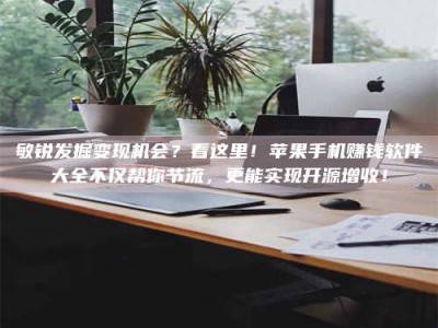 铜仁敏锐发掘变现机会？看这里！苹果手机赚钱软件大全不仅帮你节流，更能实现开源增收！