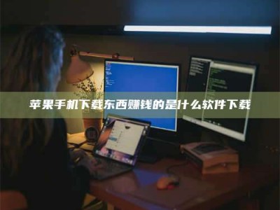 铜仁苹果手机下载东西赚钱的是什么软件下载