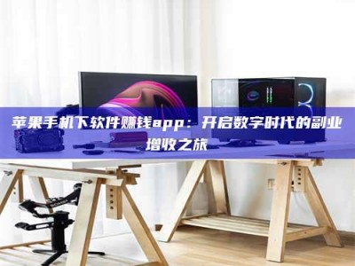 铜仁苹果手机下软件赚钱app：开启数字时代的副业增收之旅